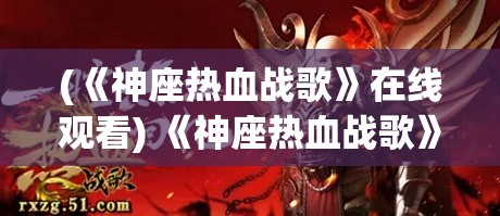 (《神座热血战歌》在线观看) 《神座热血战歌》：激情碰撞与荣耀之战，唤醒内心最炽烈的斗志！